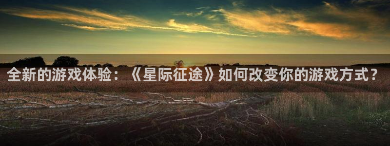 辉达娱乐平台：全新的游戏体验：《星际征途》如何改变你的游戏方