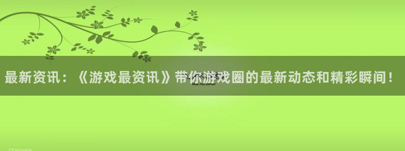 辉达娱乐官方平台：最新资讯：《游戏最资讯》带你游戏圈的最新动