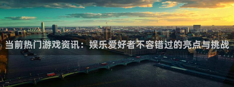 辉达娱乐平台：当前热门游戏资讯：娱乐爱好者不容错过的亮点与挑