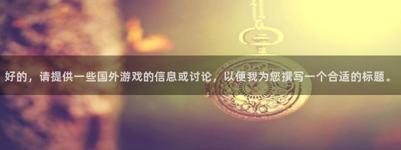 辉达娱乐网址注册：好的，请提供一些国外游戏的信息或讨论，以便
