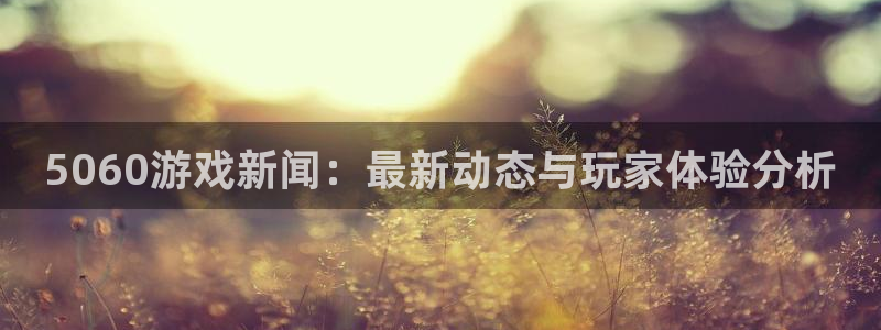辉达娱乐登陆：5060游戏新闻：最新动态与玩家体验分析